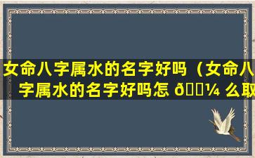 女命八字属水的名字好吗（女命八字属水的名字好吗怎 🐼 么取 🐬 ）